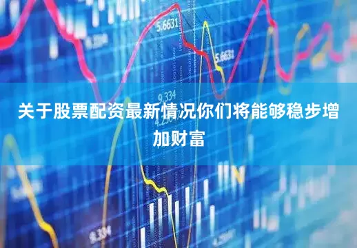 关于股票配资最新情况你们将能够稳步增加财富