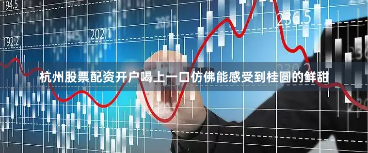 杭州股票配资开户喝上一口仿佛能感受到桂圆的鲜甜