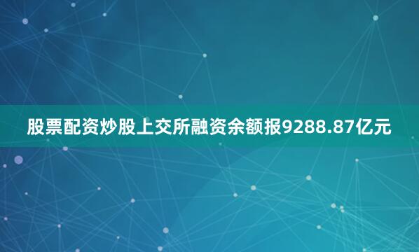 股票配资炒股上交所融资余额报9288.87亿元