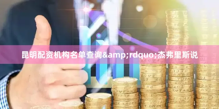 昆明配资机构名单查询&rdquo;杰弗里斯说