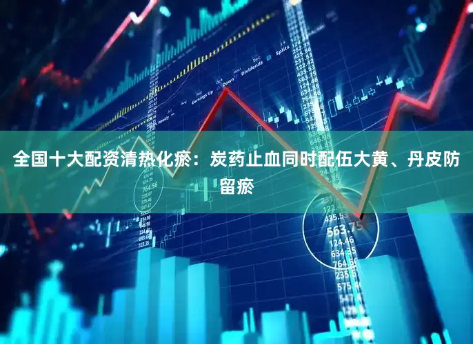 全国十大配资清热化瘀：炭药止血同时配伍大黄、丹皮防留瘀