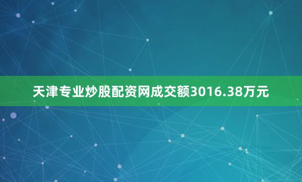 天津专业炒股配资网成交额3016.38万元