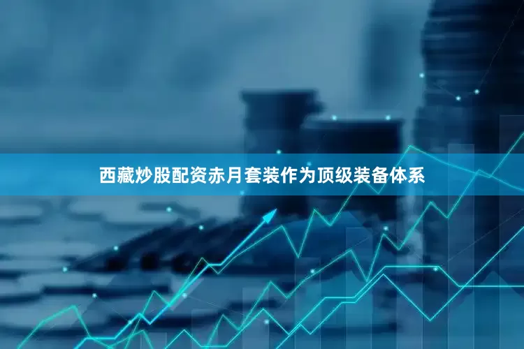 西藏炒股配资赤月套装作为顶级装备体系