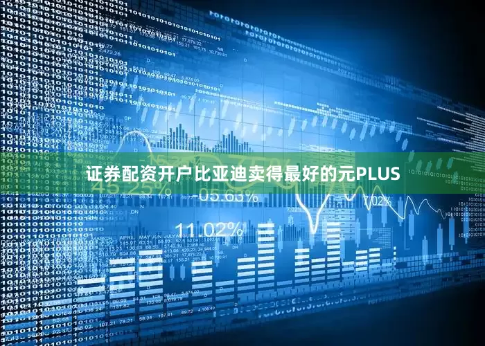 证券配资开户比亚迪卖得最好的元PLUS