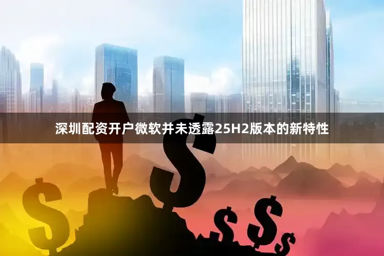 深圳配资开户微软并未透露25H2版本的新特性