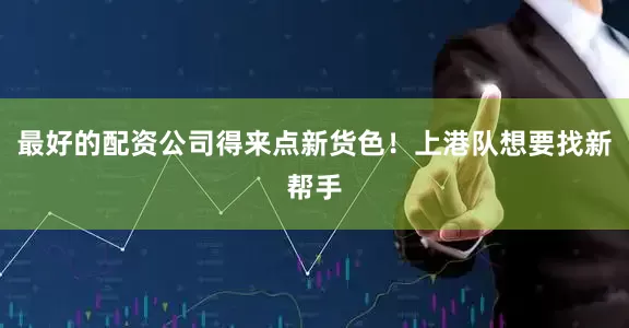 最好的配资公司得来点新货色！上港队想要找新帮手