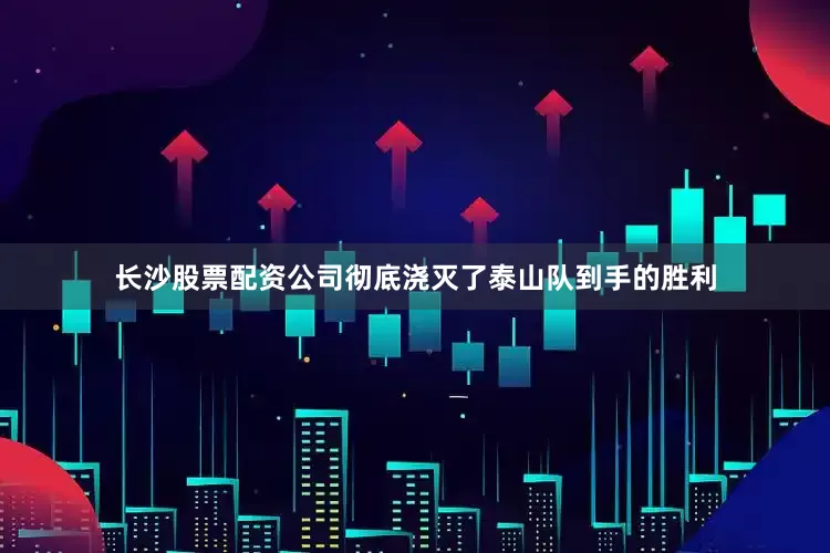长沙股票配资公司彻底浇灭了泰山队到手的胜利