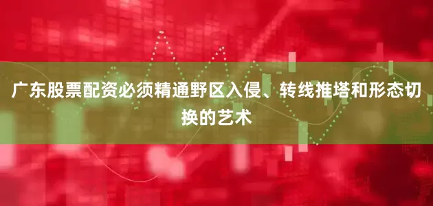 广东股票配资必须精通野区入侵、转线推塔和形态切换的艺术