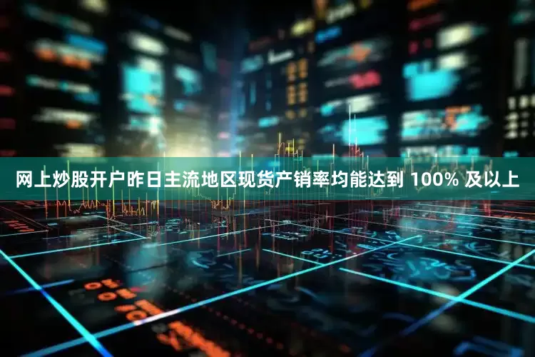 网上炒股开户昨日主流地区现货产销率均能达到 100% 及以上