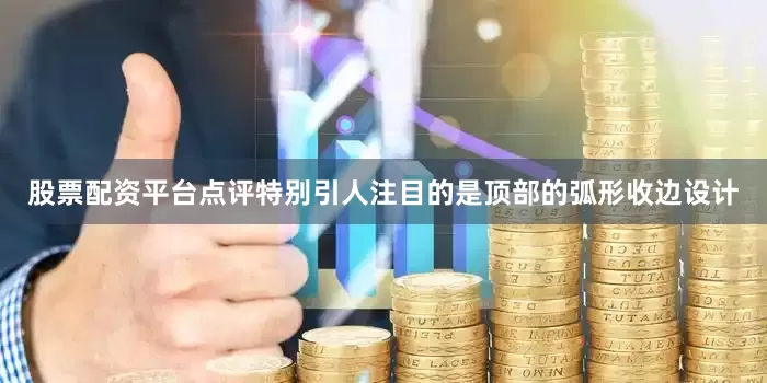 股票配资平台点评特别引人注目的是顶部的弧形收边设计