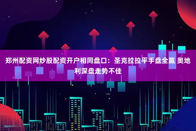 郑州配资网炒股配资开户相同盘口：圣克拉拉平手盘全赢 奥地利深盘走势不佳