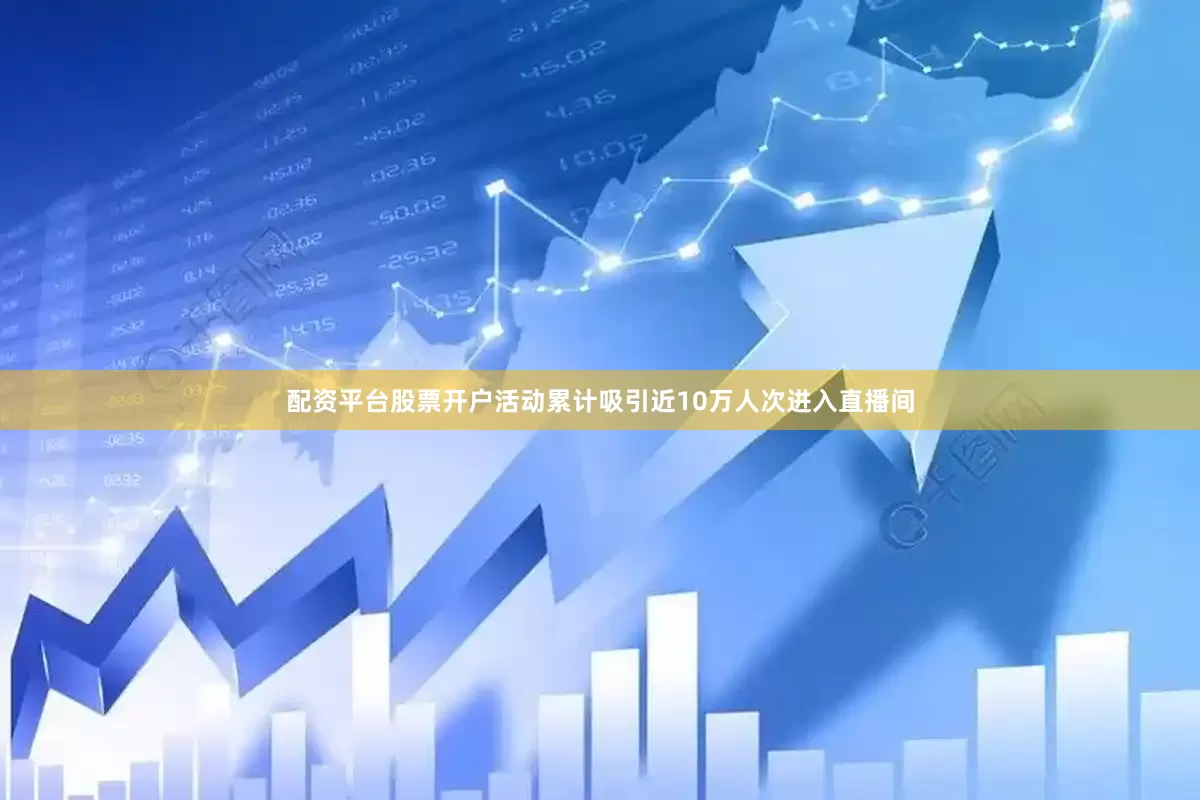 配资平台股票开户活动累计吸引近10万人次进入直播间