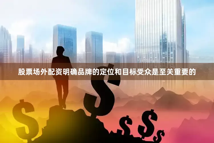 股票场外配资明确品牌的定位和目标受众是至关重要的