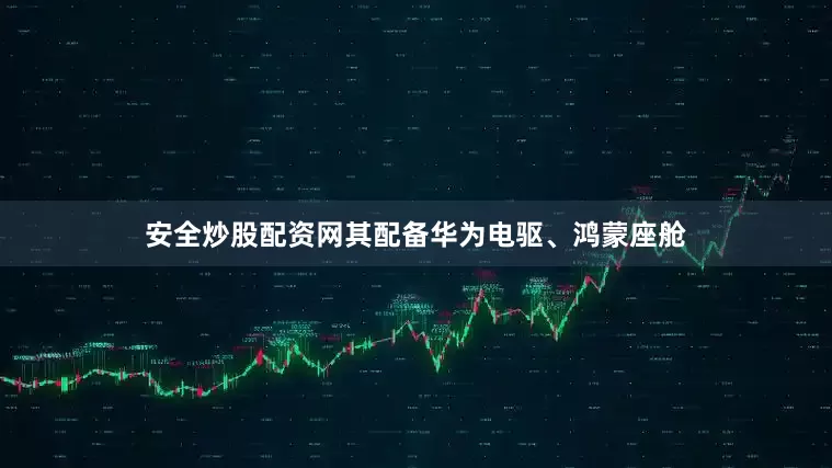 安全炒股配资网其配备华为电驱、鸿蒙座舱