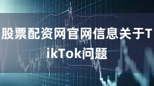 股票配资网官网信息关于TikTok问题